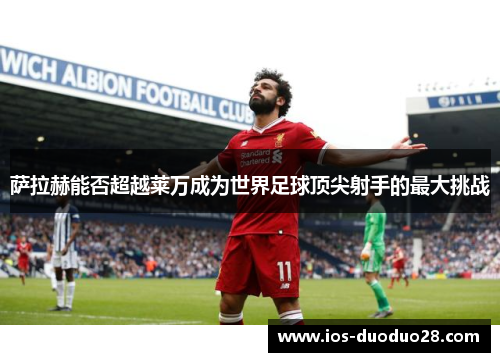 萨拉赫能否超越莱万成为世界足球顶尖射手的最大挑战 萨拉赫能否超越莱万成为世界足球顶尖射手的最大挑战