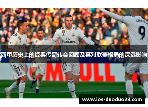 西甲历史上的经典传奇转会回顾及其对联赛格局的深远影响 西甲历史上的经典传奇转会回顾及其对联赛格局的深远影响