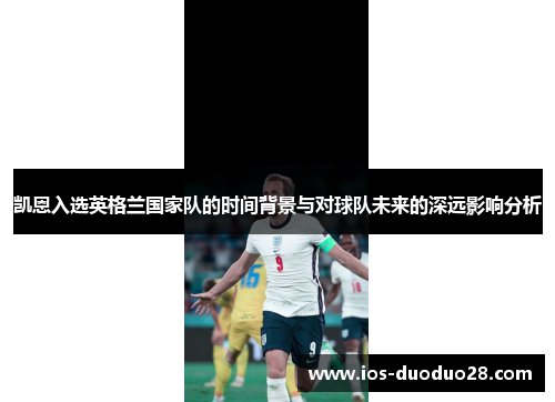 凯恩入选英格兰国家队的时间背景与对球队未来的深远影响分析