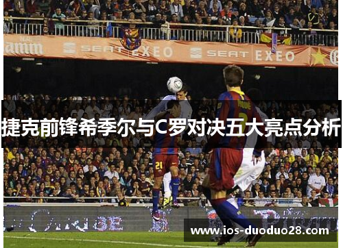 捷克前锋希季尔与C罗对决五大亮点分析