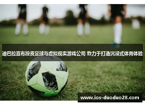 迪巴拉宣布投资足球与虚拟现实游戏公司 致力于打造沉浸式体育体验