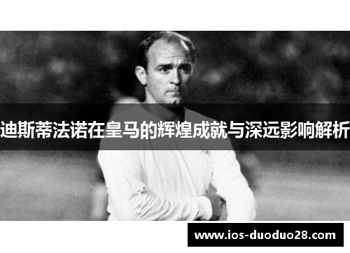 迪斯蒂法诺在皇马的辉煌成就与深远影响解析